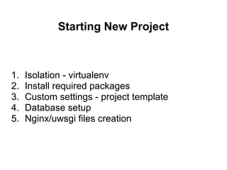 Starting New Project



1.   Isolation - virtualenv
2.   Install required packages
3.   Custom settings - project template...