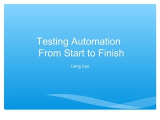 Testing Automation
From Start to Finish
       Liang Gao
 