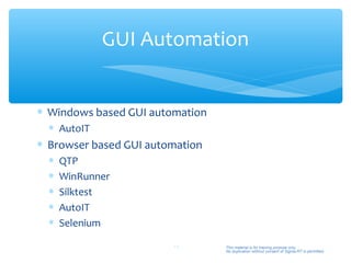 GUI Automation


∗ Windows based GUI automation
  ∗ AutoIT
∗ Browser based GUI automation
  ∗   QTP
  ∗   WinRunner
  ∗   Silktest
  ∗   AutoIT
  ∗   Selenium

                        14       This material is for training purpose only.
                                 No duplication without consent of Sigma-RT is permitted.
 