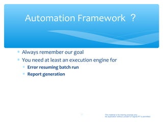 Automation Framework ？


∗ Always remember our goal
∗ You need at least an execution engine for
  ∗ Error resuming batch run
  ∗ Report generation




                               32    This material is for training purpose only.
                                     No duplication without consent of Sigma-RT is permitted.
 