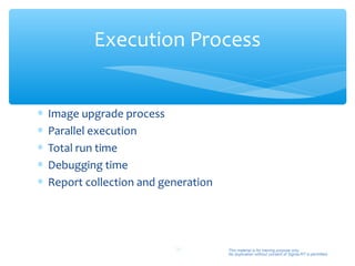 Execution Process


∗   Image upgrade process
∗   Parallel execution
∗   Total run time
∗   Debugging time
∗   Report collection and generation




                            36         This material is for training purpose only.
                                       No duplication without consent of Sigma-RT is permitted.
 