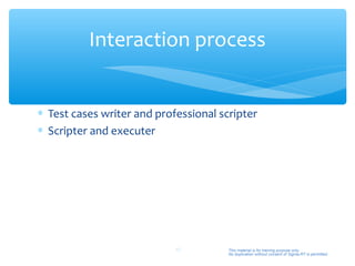 Interaction process


∗ Test cases writer and professional scripter
∗ Scripter and executer




                            46         This material is for training purpose only.
                                       No duplication without consent of Sigma-RT is permitted.
 