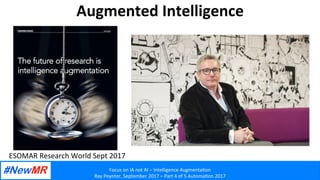 Focus	on	IA	not	AI	–	Intelligence	Augmenta2on	
Ray	Poynter,	September	2017	–	Part	4	of	5	Automa2on	2017	
	
	
Augmented	Intelligence	
ESOMAR	Research	World	Sept	2017	
 