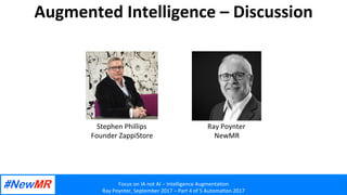 Focus	on	IA	not	AI	–	Intelligence	Augmenta2on	
Ray	Poynter,	September	2017	–	Part	4	of	5	Automa2on	2017	
	
	
Augmented	Intelligence	–	Discussion	
Stephen	Phillips	
Founder	ZappiStore	
Ray	Poynter	
NewMR	
 