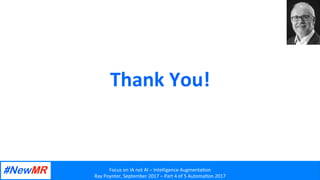 Focus	on	IA	not	AI	–	Intelligence	Augmenta2on	
Ray	Poynter,	September	2017	–	Part	4	of	5	Automa2on	2017	
	
	
Thank	You!	
	
	
 