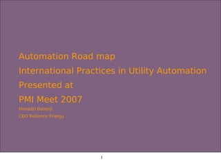 Automation Road map
International Practices in Utility Automation
Presented at
PMI Meet 2007
Himadri Banerji
CEO Reliance Energy




                      1
 