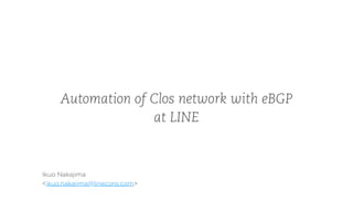 Automation of Clos network with eBGP
at LINE
Ikuo Nakajima
<ikuo.nakajima@linecorp.com>
 