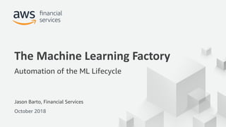 © 2017, Amazon Web Services, Inc. or its Affiliates. All rights reserved.
Jason Barto, Financial Services
October 2018
The Machine Learning Factory
Automation of the ML Lifecycle
 