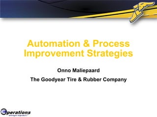 Automation & Process
Improvement Strategies
Onno Maliepaard
The Goodyear Tire & Rubber Company
 