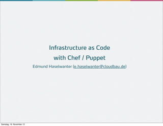 Infrastructure as Code
with Chef / Puppet
Edmund Haselwanter (e.haselwanter@cloudbau.de)

Samstag, 16. November 13

 