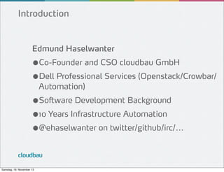 Introduction

Edmund Haselwanter

●Co-Founder and CSO cloudbau GmbH
●Dell Professional Services (Openstack/Crowbar/
Automation)

●Software Development Background
●10 Years Infrastructure Automation
●@ehaselwanter on twitter/github/irc/...
cloudbau
Samstag, 16. November 13

 