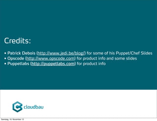 Credits:
• Patrick Debois (http://www.jedi.be/blog/) for some of his Puppet/Chef Slides
• Opscode (http://www.opscode.com) for product info and some slides
• Puppetlabs (http://puppetlabs.com) for product info

Samstag, 16. November 13

 