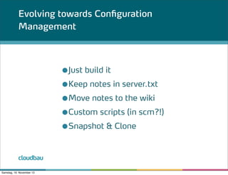 Evolving towards Configuration
Management

●Just build it
●Keep notes in server.txt
●Move notes to the wiki
●Custom scripts (in scm?!)
●Snapshot & Clone
cloudbau
Samstag, 16. November 13

 
