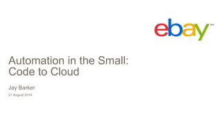 Automation in the Small: 
Code to Cloud 
Jay Barker 
21 August 2014 
 