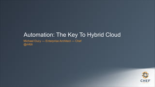 Automation: The Key To Hybrid Cloud
Michael Ducy — Enterprise Architect — Chef
@mfdii

 