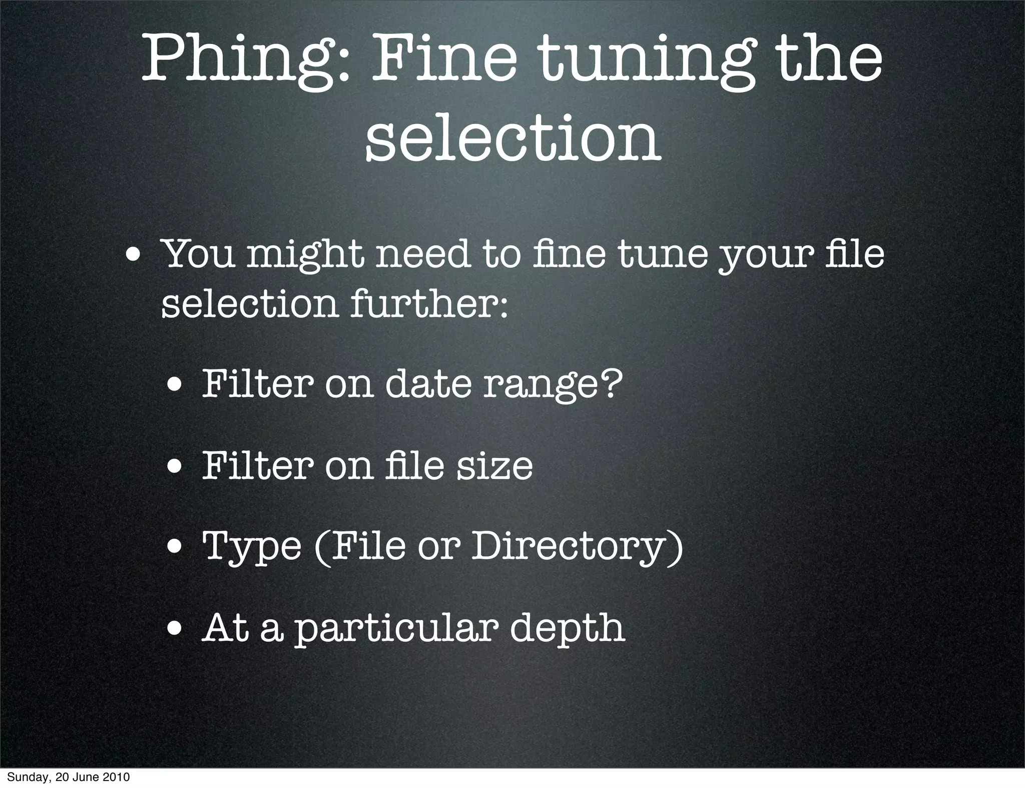 Phing: Fine tuning the
                              selection
                 • You might need to ﬁne tune your ﬁle
                       selection further:
                       • Filter on date range?
                       • Filter on ﬁle size
                       • Type (File or Directory)
                       • At a particular depth

Sunday, 20 June 2010
 