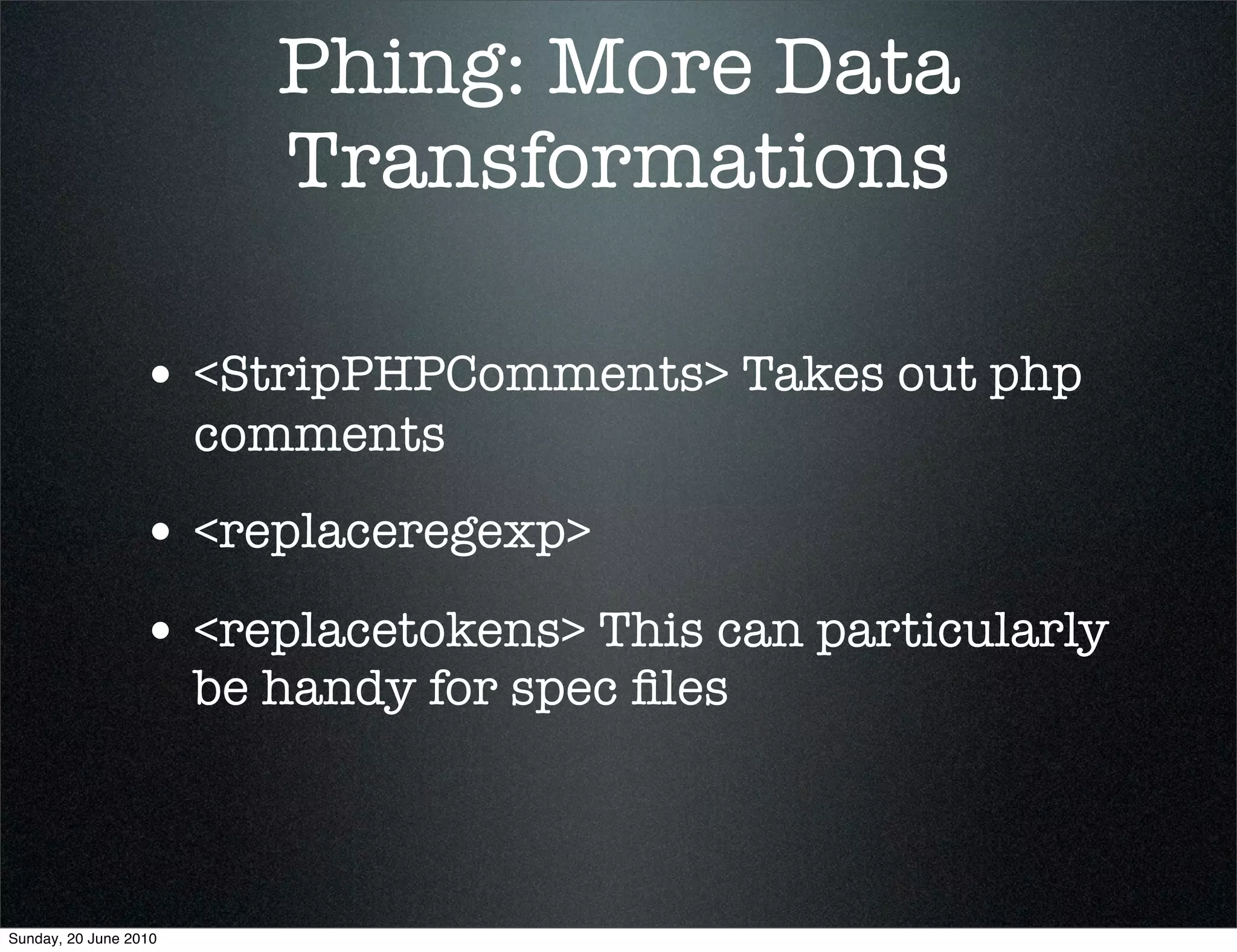 Phing: More Data
                          Transformations

                 • <StripPHPComments> Takes out php
                       comments
                 • <replaceregexp>
                 • <replacetokens> This can particularly
                       be handy for spec ﬁles



Sunday, 20 June 2010
 