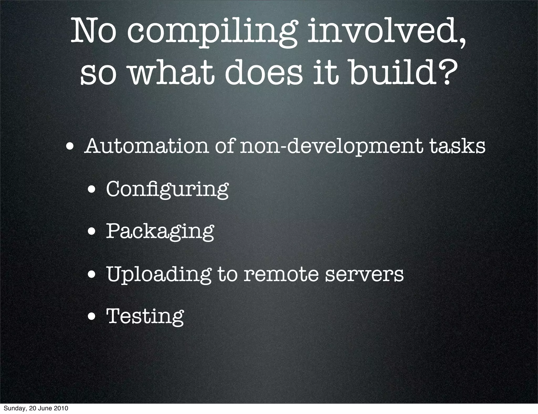 No compiling involved,
                       so what does it build?
                 • Automation of non-development tasks
                       • Conﬁguring
                       • Packaging
                       • Uploading to remote servers
                       • Testing


Sunday, 20 June 2010
 