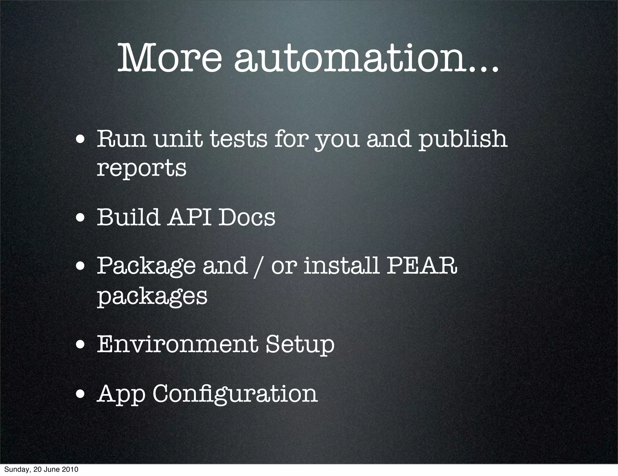 More automation...
                 • Run unit tests for you and publish
                       reports

                 • Build API Docs
                 • Package and / or install PEAR
                       packages
                 • Environment Setup
                 • App Conﬁguration

Sunday, 20 June 2010
 