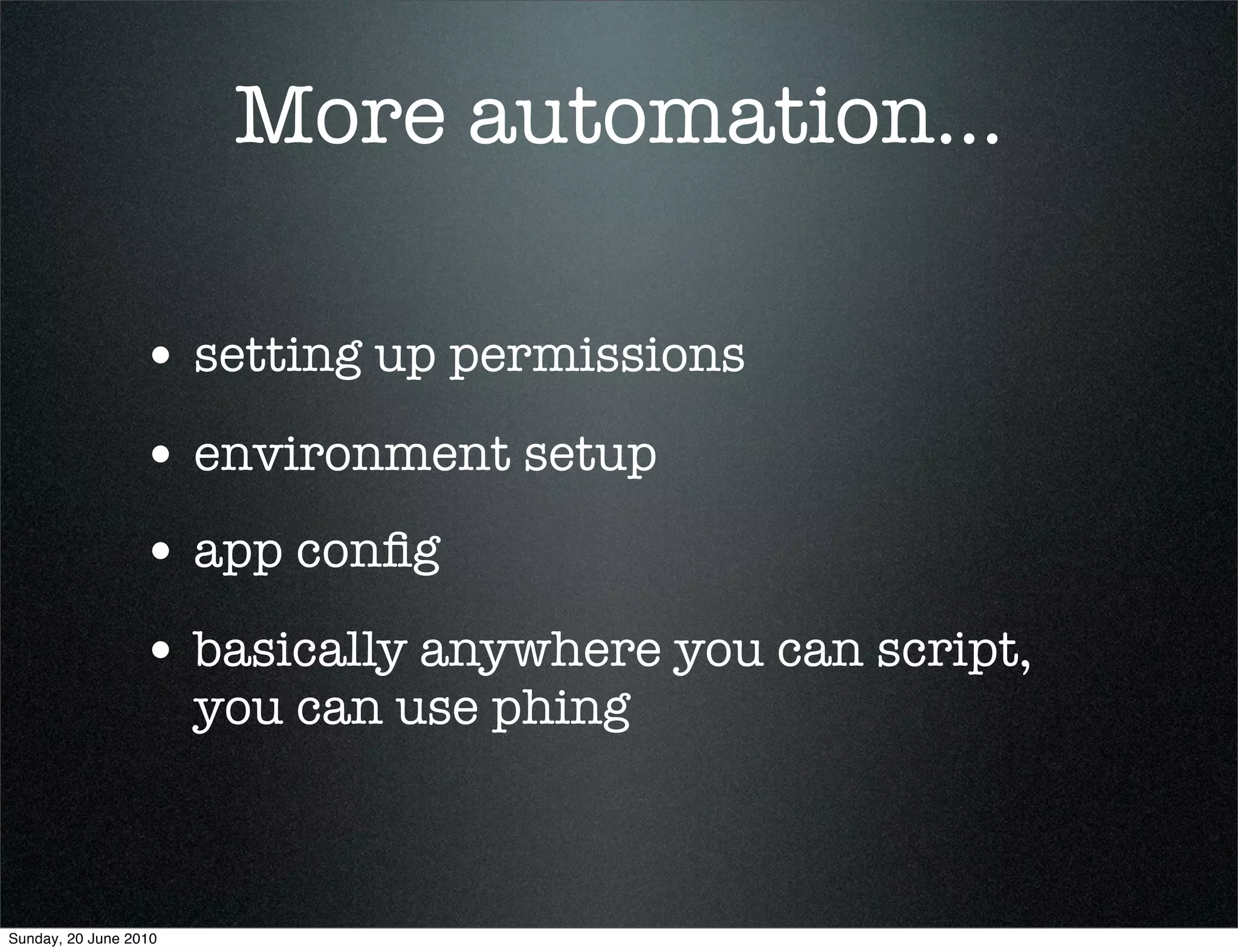 More automation...

                 • setting up permissions
                 • environment setup
                 • app conﬁg
                 • basically anywhere you can script,
                       you can use phing



Sunday, 20 June 2010
 