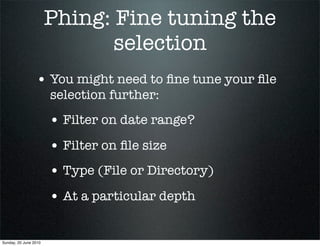 Phing: Fine tuning the
                              selection
                 • You might need to ﬁne tune your ﬁle
                       selection further:
                       • Filter on date range?
                       • Filter on ﬁle size
                       • Type (File or Directory)
                       • At a particular depth

Sunday, 20 June 2010
 