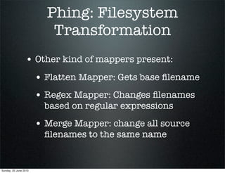 Phing: Filesystem
                          Transformation
                 • Other kind of mappers present:
                       • Flatten Mapper: Gets base ﬁlename
                       • Regex Mapper: Changes ﬁlenames
                         based on regular expressions
                       • Merge Mapper: change all source
                         ﬁlenames to the same name


Sunday, 20 June 2010
 