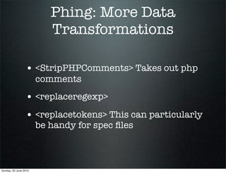 Phing: More Data
                          Transformations

                 • <StripPHPComments> Takes out php
                       comments
                 • <replaceregexp>
                 • <replacetokens> This can particularly
                       be handy for spec ﬁles



Sunday, 20 June 2010
 