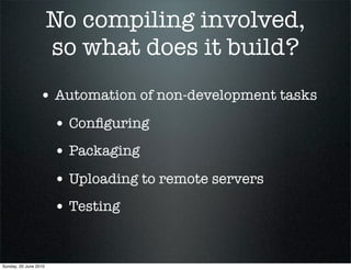 No compiling involved,
                       so what does it build?
                 • Automation of non-development tasks
                       • Conﬁguring
                       • Packaging
                       • Uploading to remote servers
                       • Testing


Sunday, 20 June 2010
 