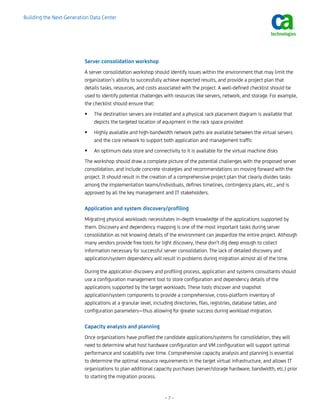 Building the Next-Generation Data Center




                          Server consolidation workshop
                          A server consolidation workshop should identify issues within the environment that may limit the
                          organization’s ability to successfully achieve expected results, and provide a project plan that
                          details tasks, resources, and costs associated with the project. A well-defined checklist should be
                          used to identify potential challenges with resources like servers, network, and storage. For example,
                          the checklist should ensure that:
                              The destination servers are installed and a physical rack placement diagram is available that
                              depicts the targeted location of equipment in the rack space provided
                              Highly available and high-bandwidth network paths are available between the virtual servers
                              and the core network to support both application and management traffic
                              An optimum data store and connectivity to it is available for the virtual machine disks
                          The workshop should draw a complete picture of the potential challenges with the proposed server
                          consolidation, and include concrete strategies and recommendations on moving forward with the
                          project. It should result in the creation of a comprehensive project plan that clearly divides tasks
                          among the implementation teams/individuals, defines timelines, contingency plans, etc., and is
                          approved by all the key management and IT stakeholders.

                          Application and system discovery/profiling
                          Migrating physical workloads necessitates in-depth knowledge of the applications supported by
                          them. Discovery and dependency mapping is one of the most important tasks during server
                          consolidation as not knowing details of the environment can jeopardize the entire project. Although
                          many vendors provide free tools for light discovery, these don’t dig deep enough to collect
                          information necessary for successful server consolidation. The lack of detailed discovery and
                          application/system dependency will result in problems during migration almost all of the time.

                          During the application discovery and profiling process, application and systems consultants should
                          use a configuration management tool to store configuration and dependency details of the
                          applications supported by the target workloads. These tools discover and snapshot
                          application/system components to provide a comprehensive, cross-platform inventory of
                          applications at a granular level, including directories, files, registries, database tables, and
                          configuration parameters—thus allowing for greater success during workload migration.

                          Capacity analysis and planning
                          Once organizations have profiled the candidate applications/systems for consolidation, they will
                          need to determine what host hardware configuration and VM configuration will support optimal
                          performance and scalability over time. Comprehensive capacity analysis and planning is essential
                          to determine the optimal resource requirements in the target virtual infrastructure, and allows IT
                          organizations to plan additional capacity purchases (server/storage hardware, bandwidth, etc.) prior
                          to starting the migration process.


                                                                –7–
 