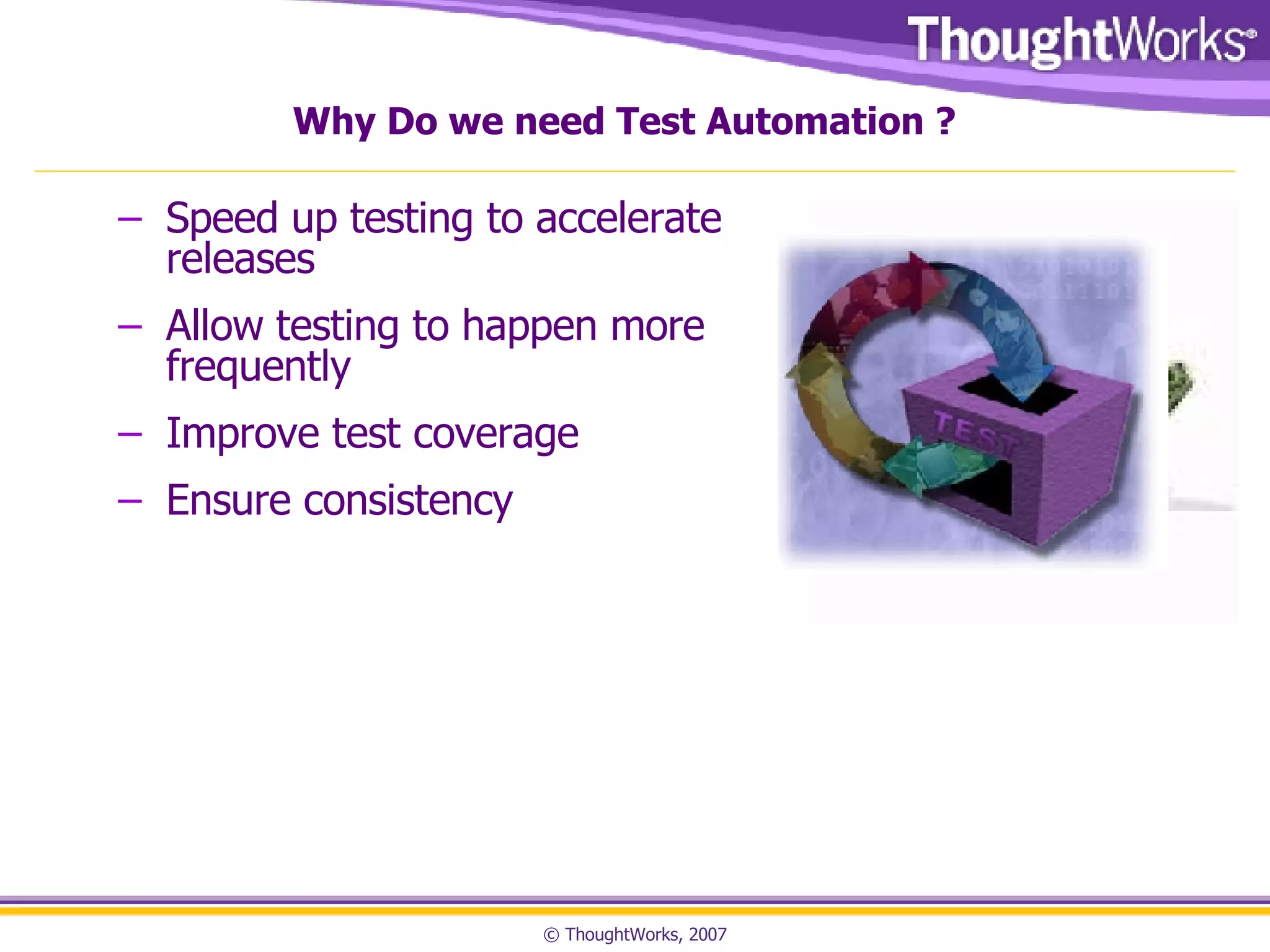 Why Do we need Test Automation ? Speed up testing to accelerate releases Allow testing to happen more frequently Improve test coverage Ensure consistency