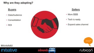 Why are they adopting? 
Buyers Sellers 
• More $$$$ 
• Tech is ready 
• Expand sales channel 
• Data/Audience 
• Consolidation 
• ROI 
#thinkAdU 
 