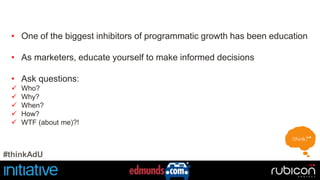 • One of the biggest inhibitors of programmatic growth has been education 
• As marketers, educate yourself to make informed decisions 
• Ask questions: 
 Who? 
 Why? 
 When? 
 How? 
 WTF (about me)?! 
#thinkAdU 
 