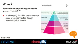 When? 
When shouldn’t you buy your media 
programmatically? 
• When buying custom that isn’t done at 
scale or isn’t connected through 
programmatic channels 
#thinkAdU 
 