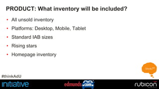PRODUCT: What inventory will be included? 
• All unsold inventory 
• Platforms: Desktop, Mobile, Tablet 
• Standard IAB sizes 
• Rising stars 
• Homepage inventory 
#thinkAdU 
 