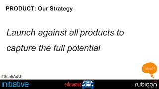 PRODUCT: Our Strategy 
Launch against all products to 
capture the full potential 
#thinkAdU 
 