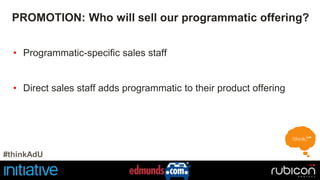 PROMOTION: Who will sell our programmatic offering? 
• Programmatic-specific sales staff 
• Direct sales staff adds programmatic to their product offering 
#thinkAdU 
 