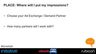 PLACE: Where will I put my impressions? 
• Choose your Ad Exchange / Demand Partner 
• How many partners will I work with? 
#thinkAdU 
 