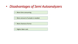 • Disadvantages of Semi Autoanalyzers
• More time consuming.
• More amount of sample is needed.
• More chances of error.
• Higher labor cost.
 