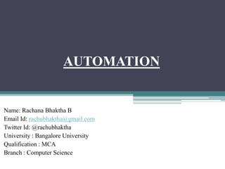 AUTOMATION
Name: Rachana Bhaktha B
Email Id: rachubhaktha@gmail.com
Twitter Id: @rachubhaktha
University : Bangalore University
Qualification : MCA
Branch : Computer Science
 