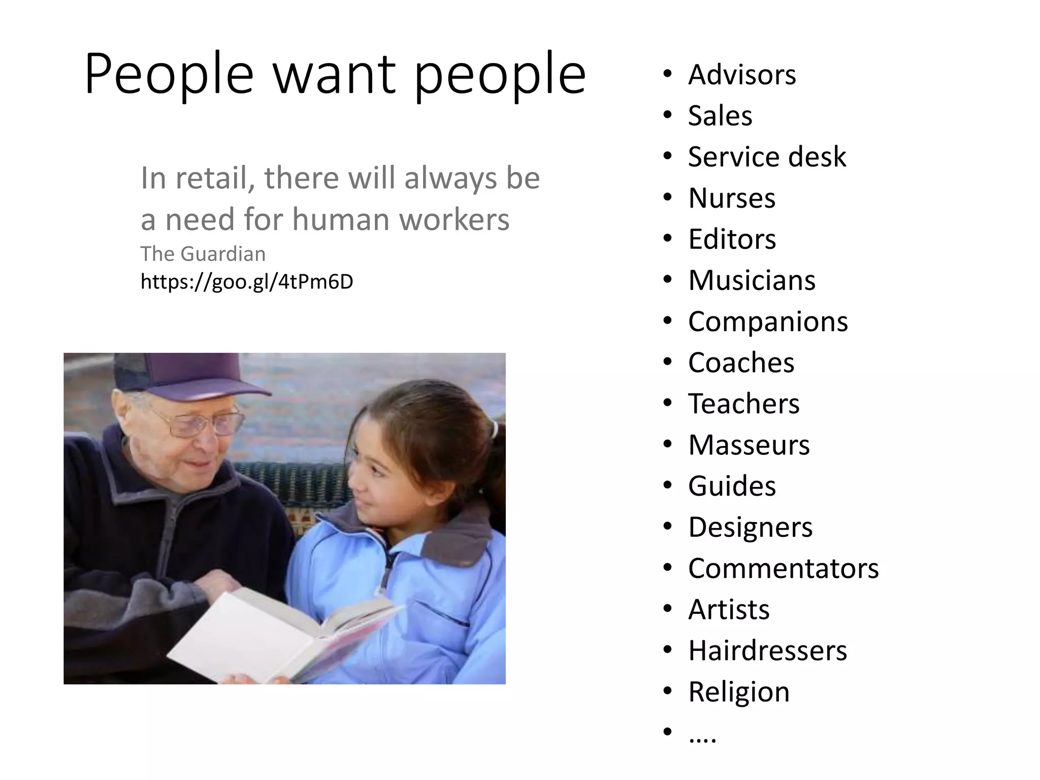 People want people • Advisors
• Sales
• Service desk
• Nurses
• Editors
• Musicians
• Companions
• Coaches
• Teachers
• Masseurs
• Guides
• Designers
• Commentators
• Artists
• Hairdressers
• Religion
• ….
In retail, there will always be
a need for human workers
The Guardian
https://goo.gl/4tPm6D
 