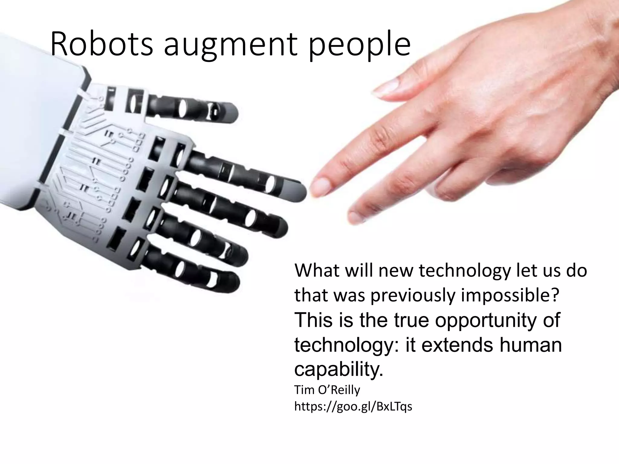 Robots augment people
What will new technology let us do
that was previously impossible?
This is the true opportunity of
technology: it extends human
capability.
Tim O’Reilly
https://goo.gl/BxLTqs
 