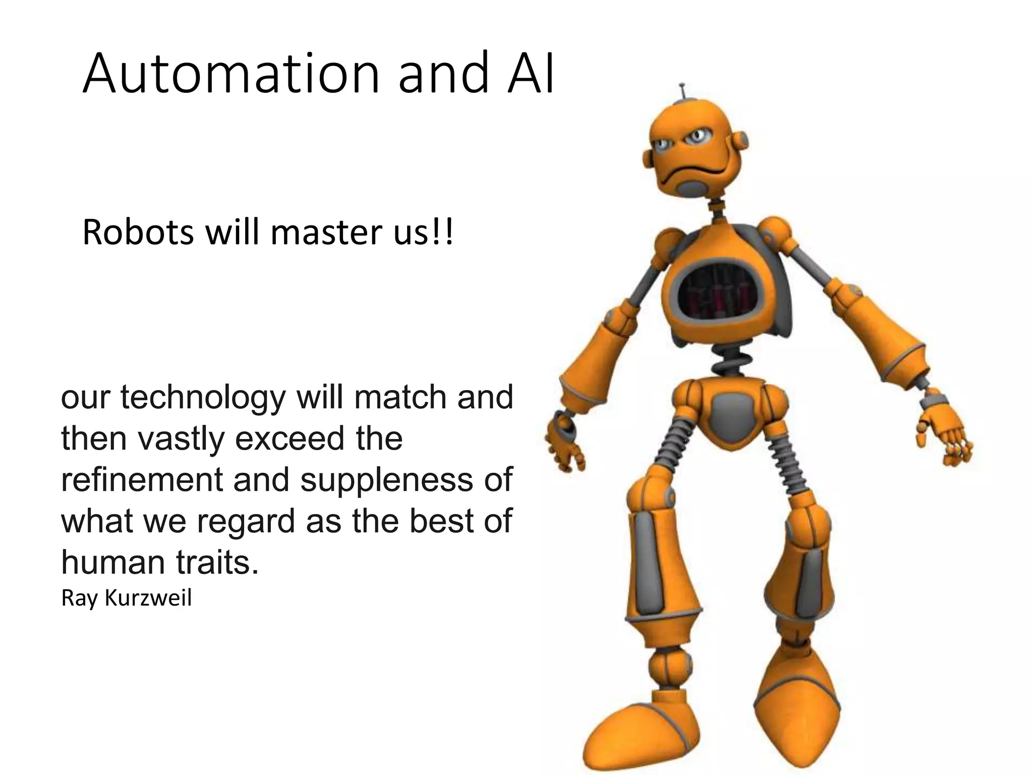 Automation and AI
Robots will master us!!
our technology will match and
then vastly exceed the
refinement and suppleness of
what we regard as the best of
human traits.
Ray Kurzweil
 