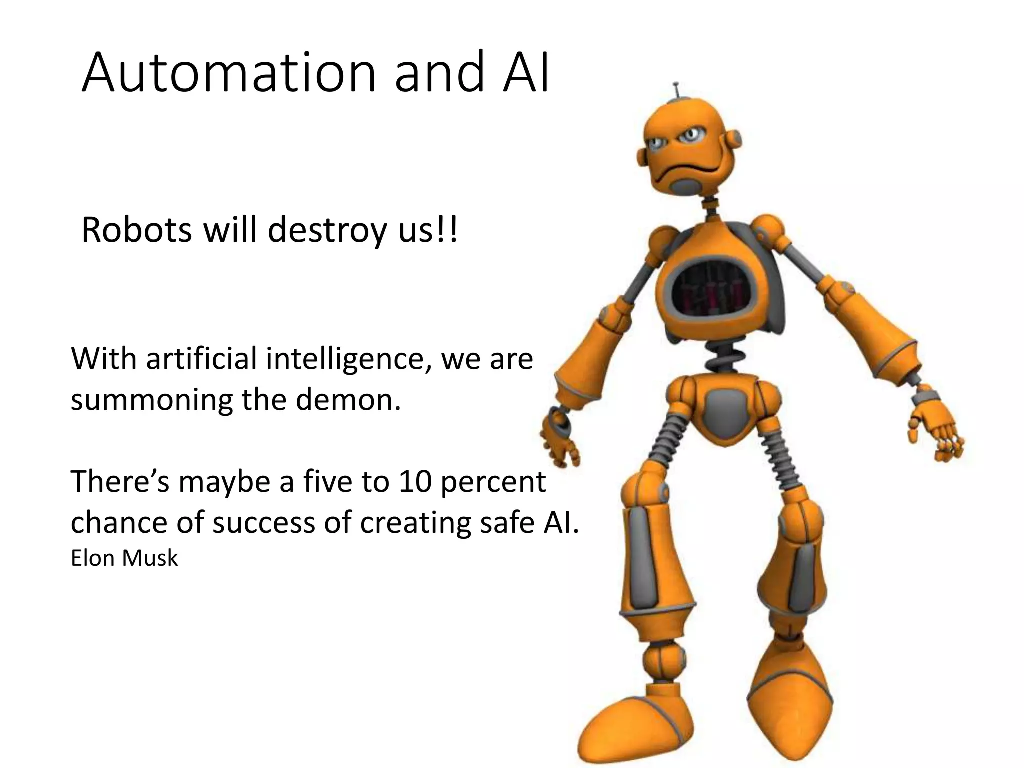 Automation and AI
Robots will destroy us!!
With artificial intelligence, we are
summoning the demon.
There’s maybe a five to 10 percent
chance of success of creating safe AI.
Elon Musk
 