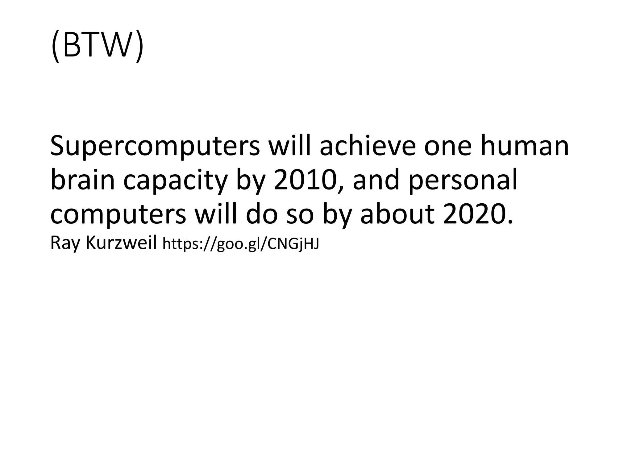 (BTW)
Supercomputers will achieve one human
brain capacity by 2010, and personal
computers will do so by about 2020.
Ray Kurzweil https://goo.gl/CNGjHJ
 