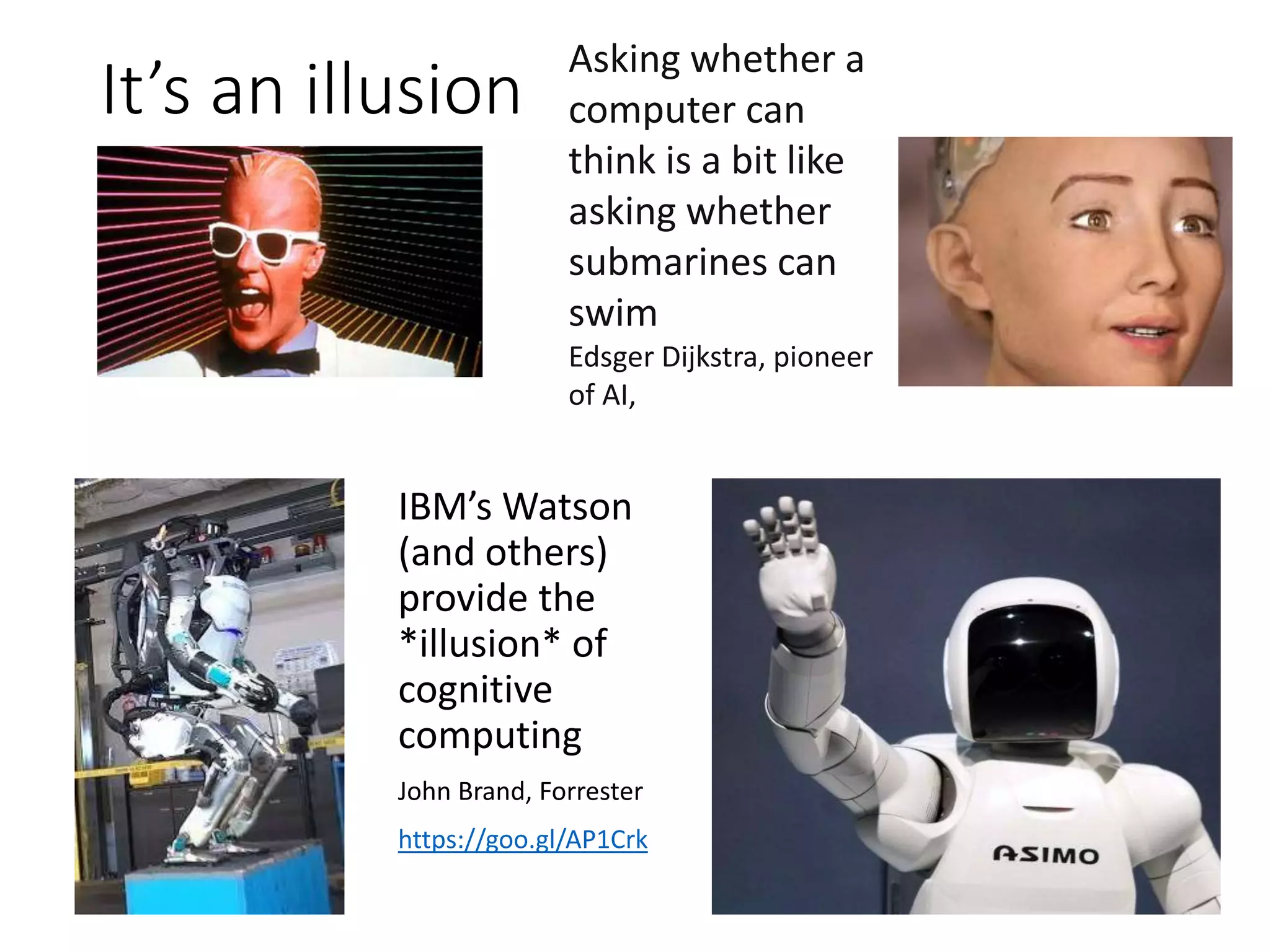 It’s an illusion
Asking whether a
computer can
think is a bit like
asking whether
submarines can
swim
Edsger Dijkstra, pioneer
of AI,
IBM’s Watson
(and others)
provide the
*illusion* of
cognitive
computing
John Brand, Forrester
https://goo.gl/AP1Crk
 