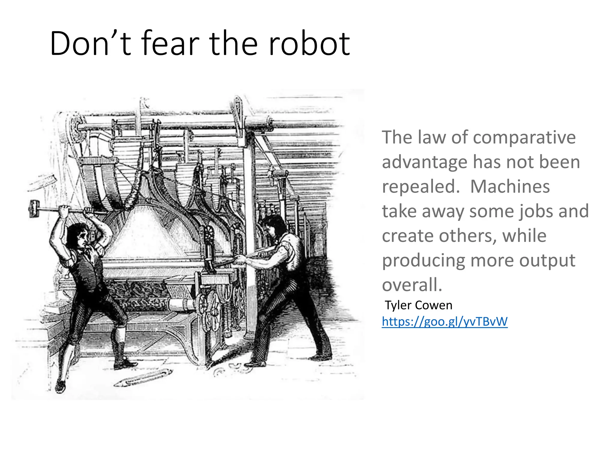 Don’t fear the robot
The law of comparative
advantage has not been
repealed. Machines
take away some jobs and
create others, while
producing more output
overall.
Tyler Cowen
https://goo.gl/yvTBvW
 