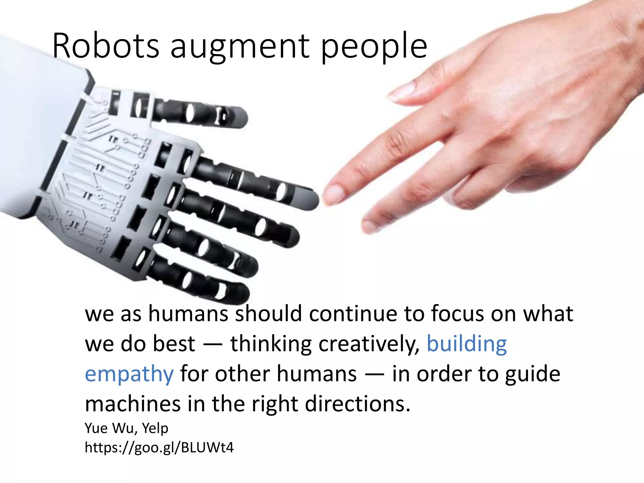 Robots augment people
we as humans should continue to focus on what
we do best — thinking creatively, building
empathy for other humans — in order to guide
machines in the right directions.
Yue Wu, Yelp
https://goo.gl/BLUWt4
 