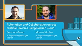 Fernando Mayo
Sr Engineering Manager,  
Docker
Marcus Martins
Sr Engineering Manager,  
Docker
Automation and Collaboration across
multiple Swarms using Docker Cloud
 