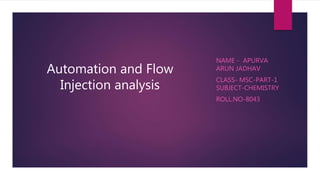 Automation and Flow
Injection analysis
NAME - APURVA
ARUN JADHAV
CLASS- MSC-PART-1
SUBJECT-CHEMISTRY
ROLL.NO-8043
 