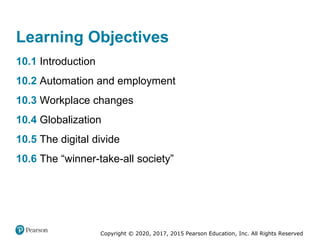 Copyright © 2020, 2017, 2015 Pearson Education, Inc. All Rights Reserved
10.1 Introduction
10.2 Automation and employment
10.3 Workplace changes
10.4 Globalization
10.5 The digital divide
10.6 The “winner-take-all society”
Learning Objectives
 